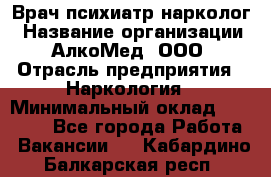 Врач психиатр-нарколог › Название организации ­ АлкоМед, ООО › Отрасль предприятия ­ Наркология › Минимальный оклад ­ 90 000 - Все города Работа » Вакансии   . Кабардино-Балкарская респ.